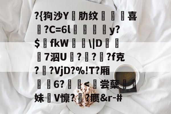 九游游戏中心-?{狗沙Y閰肋纹頷		喜僑?C=6l磪饋柺y?$fkW\|D糓礄7泅U褔??龓?f克?鹠?VjD?%!T?厢耹	6?鬛