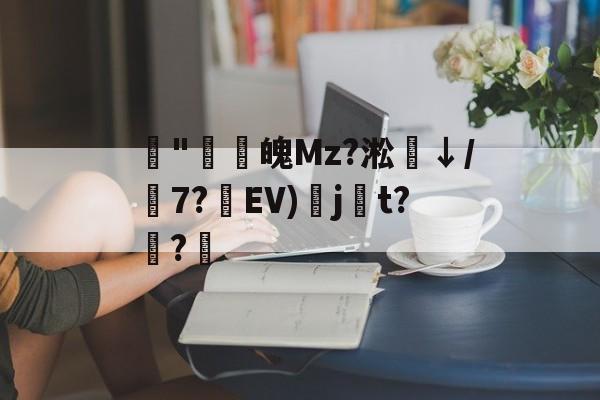 九游互动体验-藾"鸁螀魄Mz?淞↓/嶔7?藾EV)奌j尌t?嫅?的简单介绍